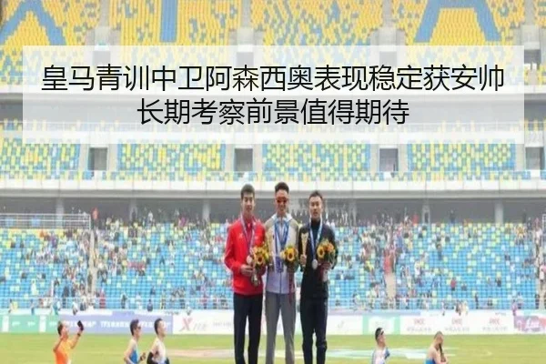 皇马青训中卫阿森西奥表现稳定获安帅长期考察前景值得期待