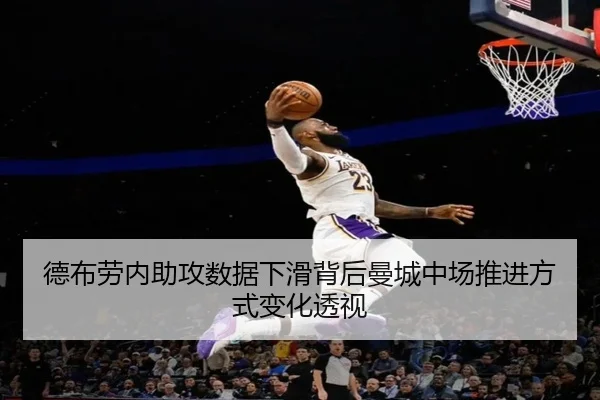 德布劳内助攻数据下滑背后曼城中场推进方式变化透视