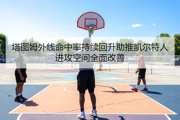 塔图姆外线命中率持续回升助推凯尔特人进攻空间全面改善