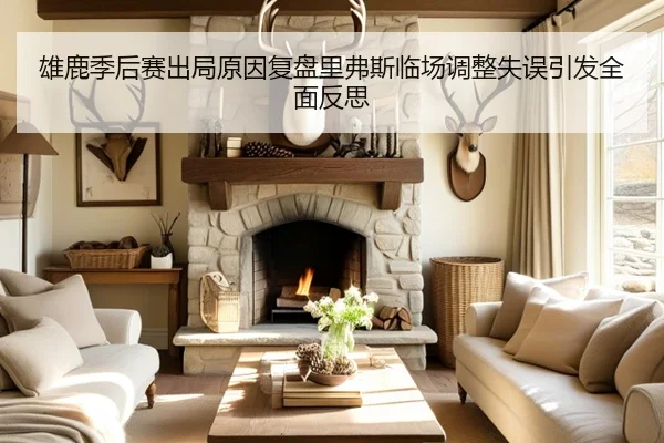 雄鹿季后赛出局原因复盘里弗斯临场调整失误引发全面反思